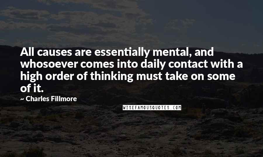 Charles Fillmore quotes: All causes are essentially mental, and whosoever comes into daily contact with a high order of thinking must take on some of it.