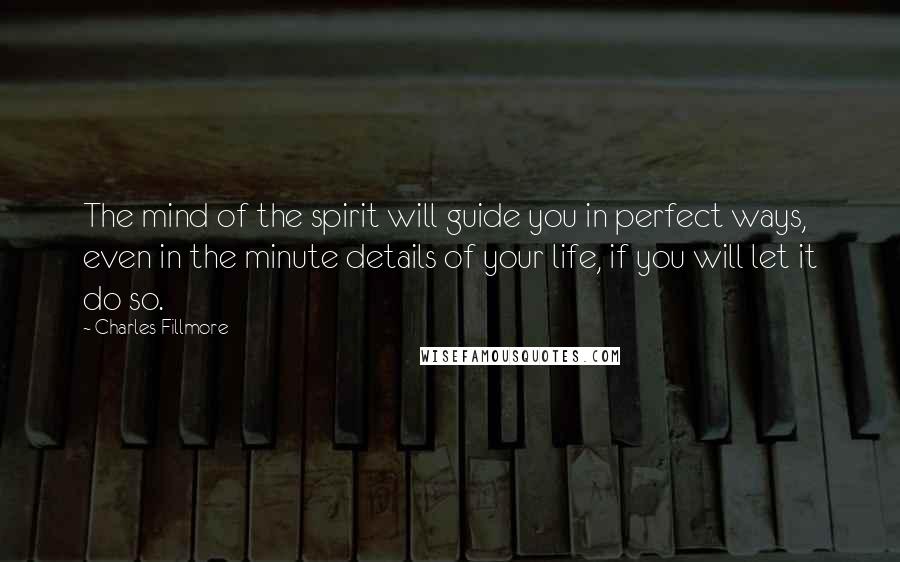 Charles Fillmore quotes: The mind of the spirit will guide you in perfect ways, even in the minute details of your life, if you will let it do so.