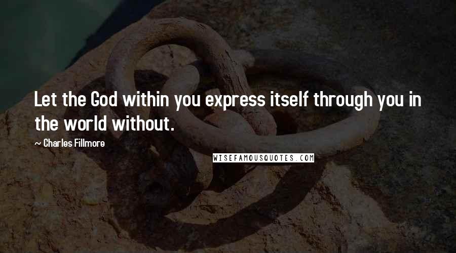 Charles Fillmore quotes: Let the God within you express itself through you in the world without.
