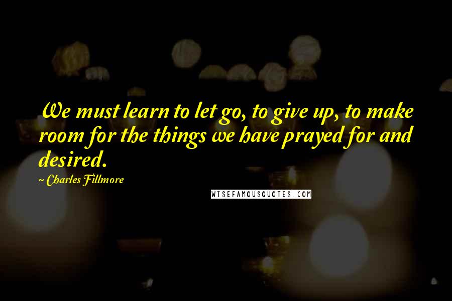 Charles Fillmore quotes: We must learn to let go, to give up, to make room for the things we have prayed for and desired.