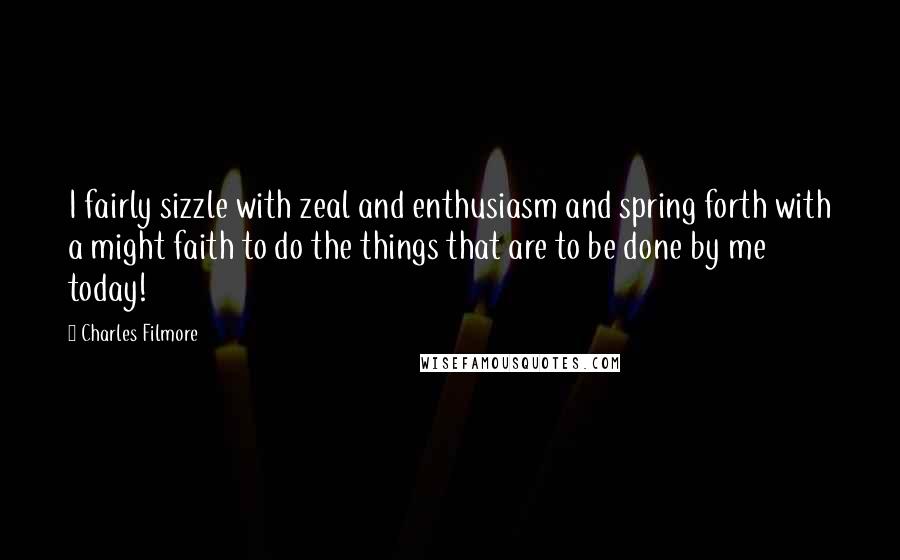 Charles Filmore quotes: I fairly sizzle with zeal and enthusiasm and spring forth with a might faith to do the things that are to be done by me today!