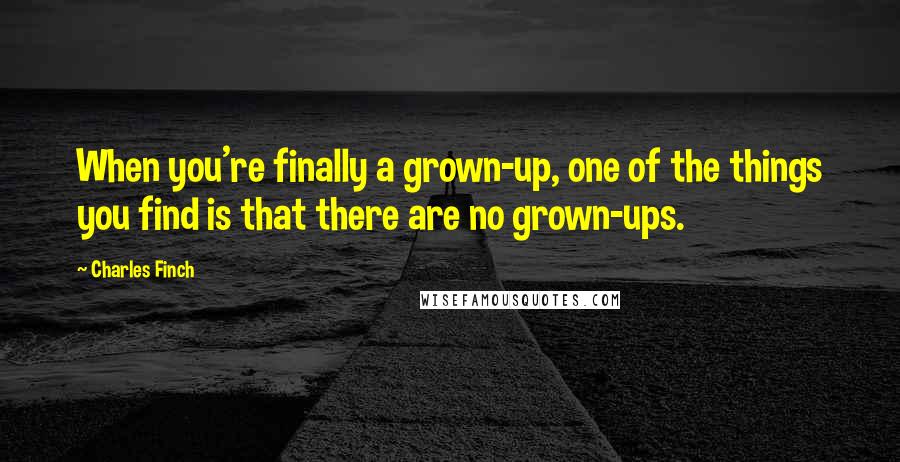 Charles Finch quotes: When you're finally a grown-up, one of the things you find is that there are no grown-ups.