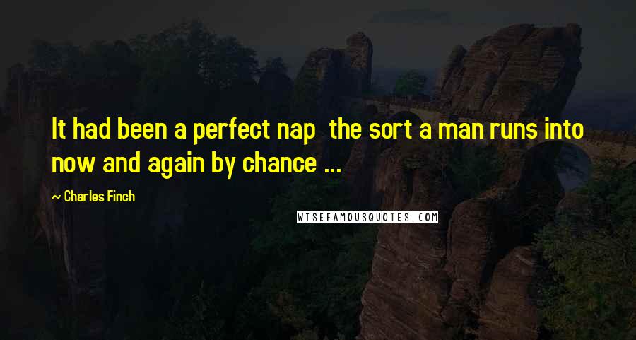 Charles Finch quotes: It had been a perfect nap the sort a man runs into now and again by chance ...