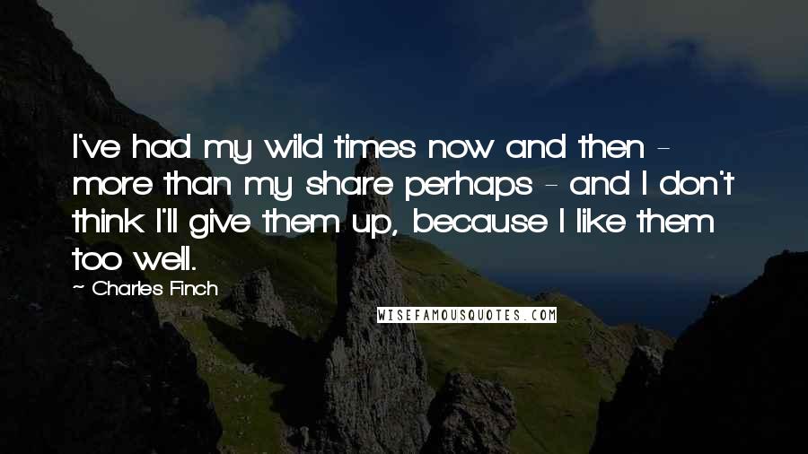 Charles Finch quotes: I've had my wild times now and then - more than my share perhaps - and I don't think I'll give them up, because I like them too well. Charles Finch quotes: I've had my wild times now and then - more than my share perhaps - and I don't think I'll give them up, because I like them too well.
