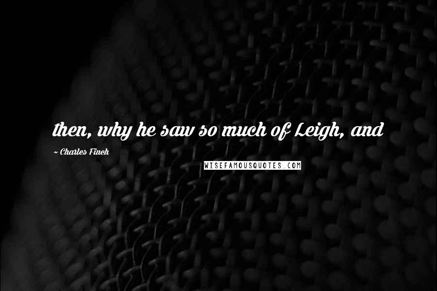 Charles Finch quotes: then, why he saw so much of Leigh, and
