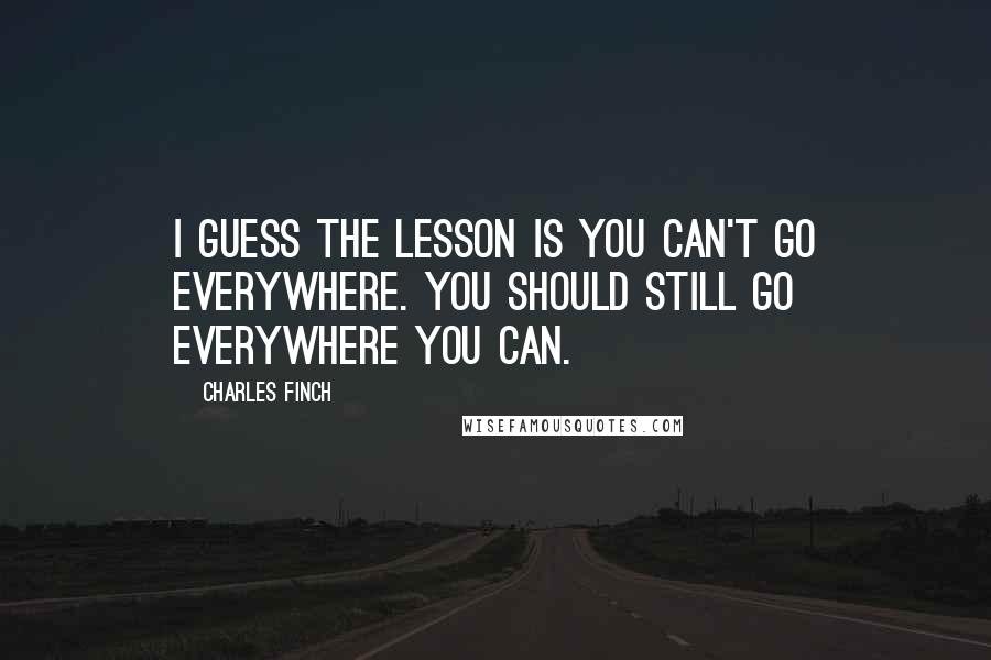 Charles Finch quotes: I guess the lesson is you can't go everywhere. You should still go everywhere you can.