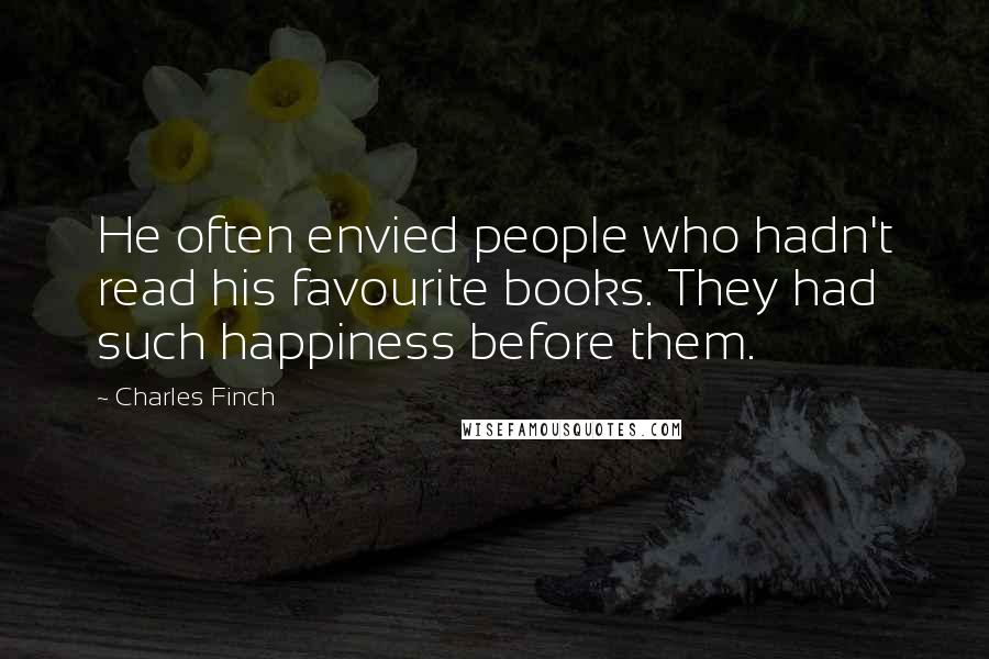 Charles Finch quotes: He often envied people who hadn't read his favourite books. They had such happiness before them.