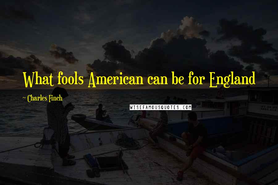 Charles Finch quotes: What fools American can be for England