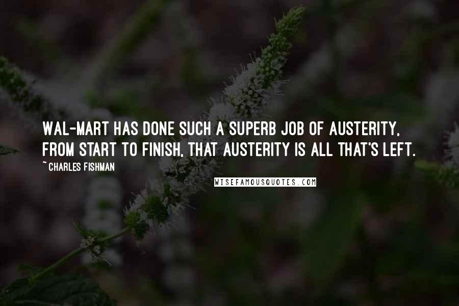 Charles Fishman quotes: Wal-mart has done such a superb job of austerity, from start to finish, that austerity is all that's left.
