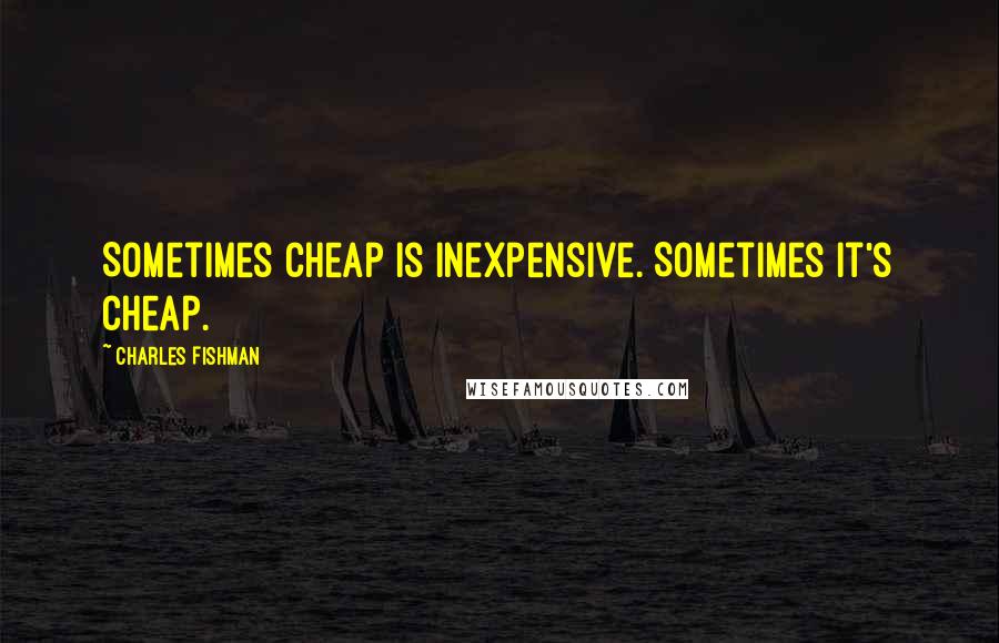 Charles Fishman quotes: Sometimes cheap is inexpensive. Sometimes it's cheap.