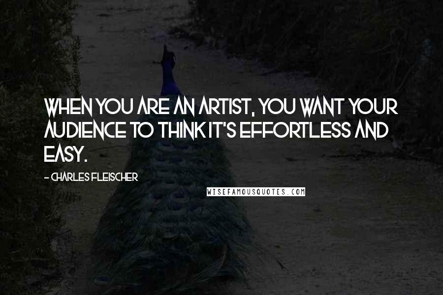 Charles Fleischer quotes: When you are an artist, you want your audience to think it's effortless and easy.