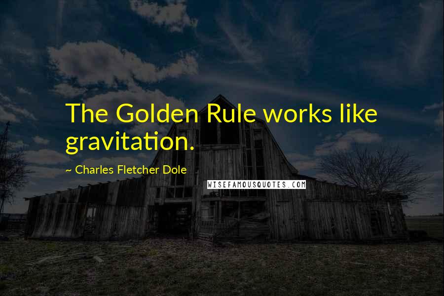 Charles Fletcher Dole quotes: The Golden Rule works like gravitation.