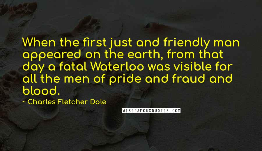 Charles Fletcher Dole quotes: When the first just and friendly man appeared on the earth, from that day a fatal Waterloo was visible for all the men of pride and fraud and blood.