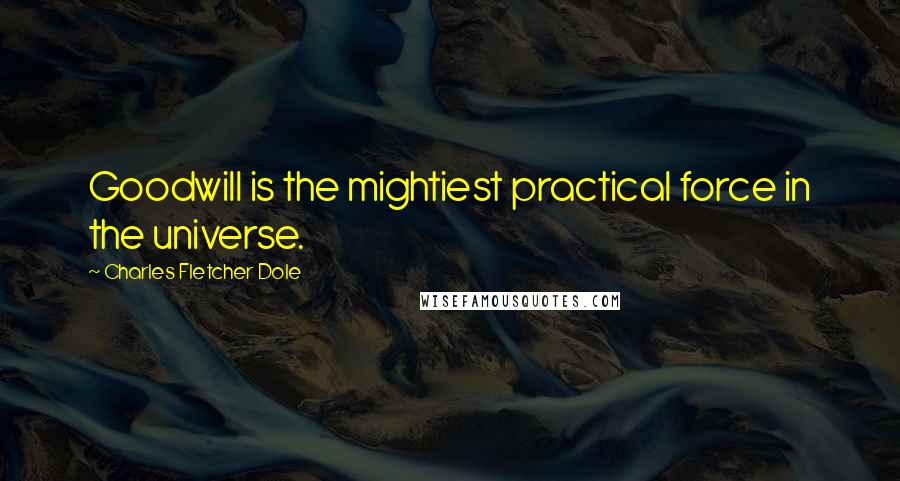 Charles Fletcher Dole quotes: Goodwill is the mightiest practical force in the universe.