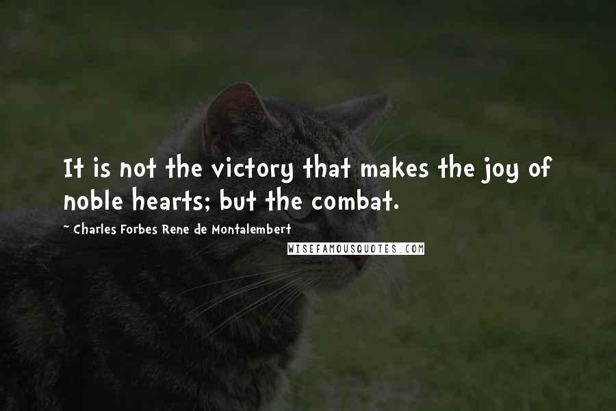 Charles Forbes Rene De Montalembert quotes: It is not the victory that makes the joy of noble hearts; but the combat.