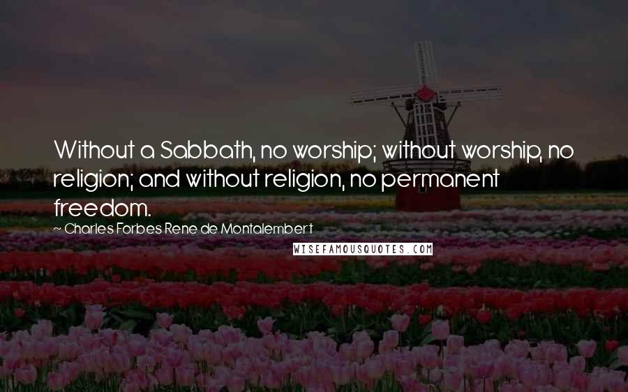 Charles Forbes Rene De Montalembert quotes: Without a Sabbath, no worship; without worship, no religion; and without religion, no permanent freedom.