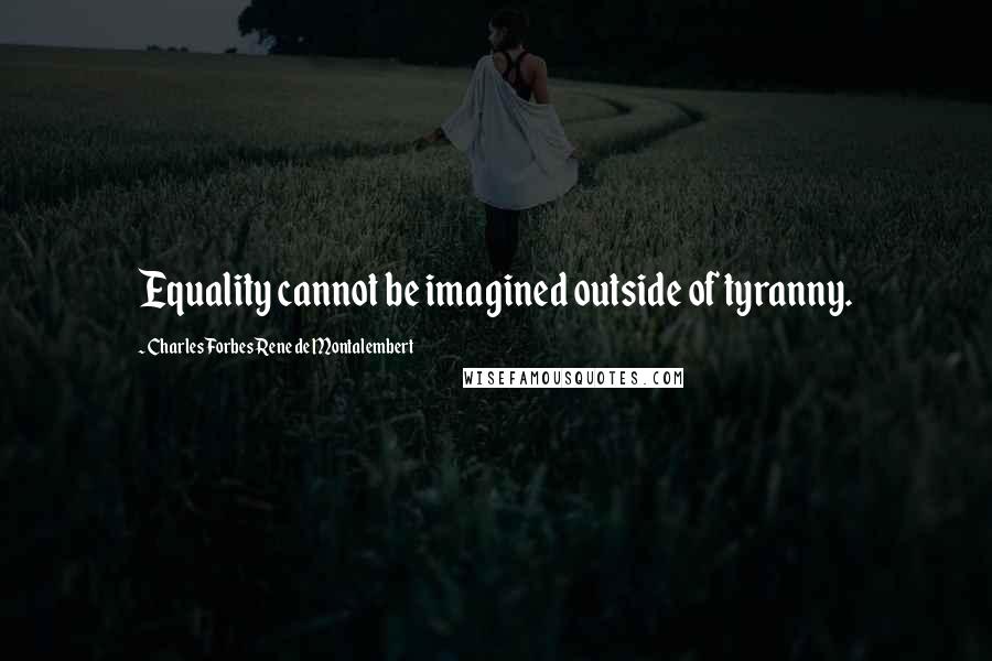 Charles Forbes Rene De Montalembert quotes: Equality cannot be imagined outside of tyranny.