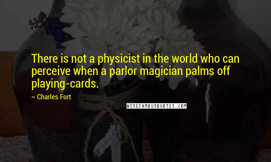 Charles Fort quotes: There is not a physicist in the world who can perceive when a parlor magician palms off playing-cards.