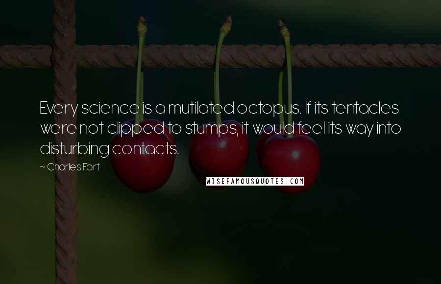 Charles Fort quotes: Every science is a mutilated octopus. If its tentacles were not clipped to stumps, it would feel its way into disturbing contacts.