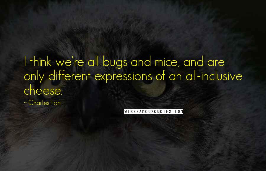 Charles Fort quotes: I think we're all bugs and mice, and are only different expressions of an all-inclusive cheese.