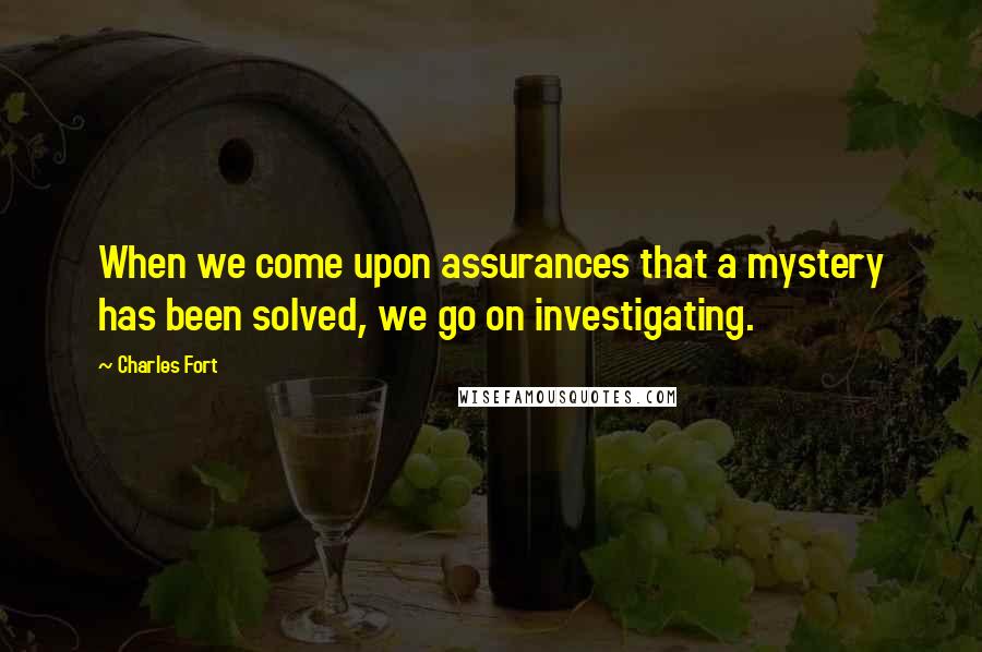 Charles Fort quotes: When we come upon assurances that a mystery has been solved, we go on investigating.