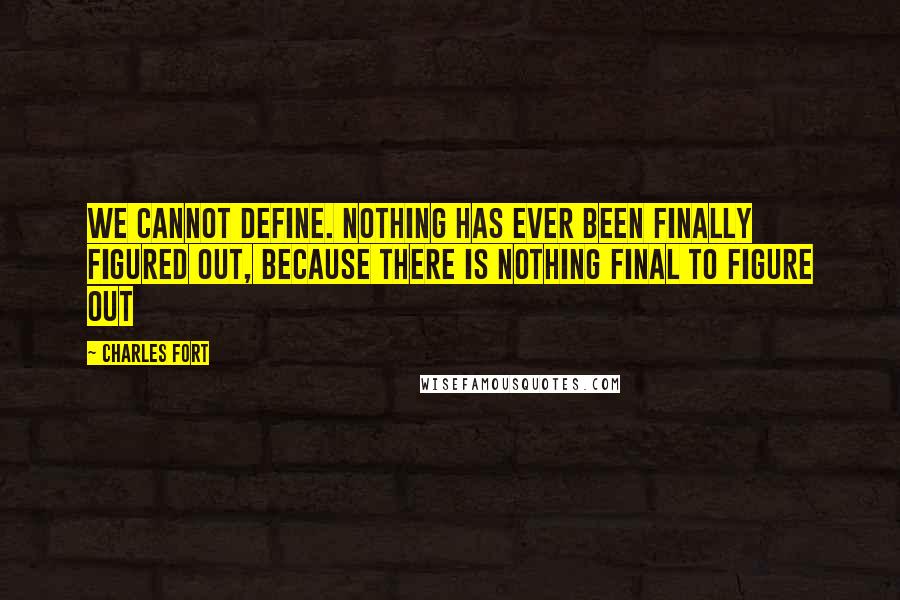 Charles Fort quotes: We cannot define. Nothing has ever been finally figured out, because there is nothing final to figure out Charles Fort quotes: We cannot define. Nothing has ever been finally figured out, because there is nothing final to figure out