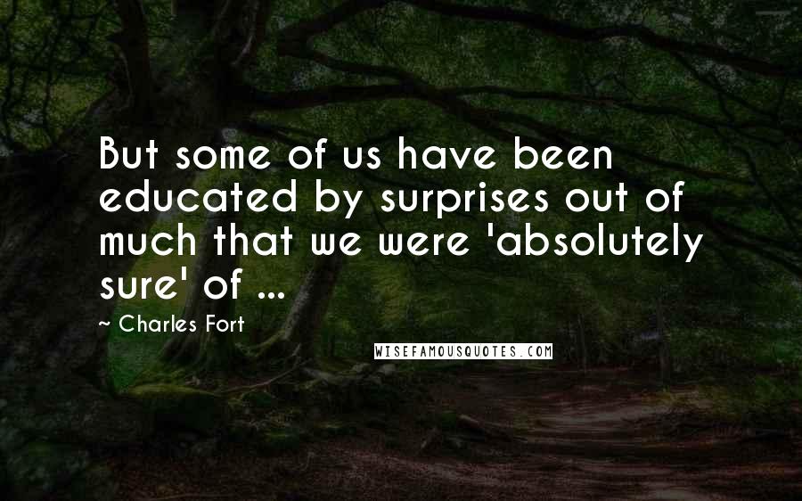 Charles Fort quotes: But some of us have been educated by surprises out of much that we were 'absolutely sure' of ...