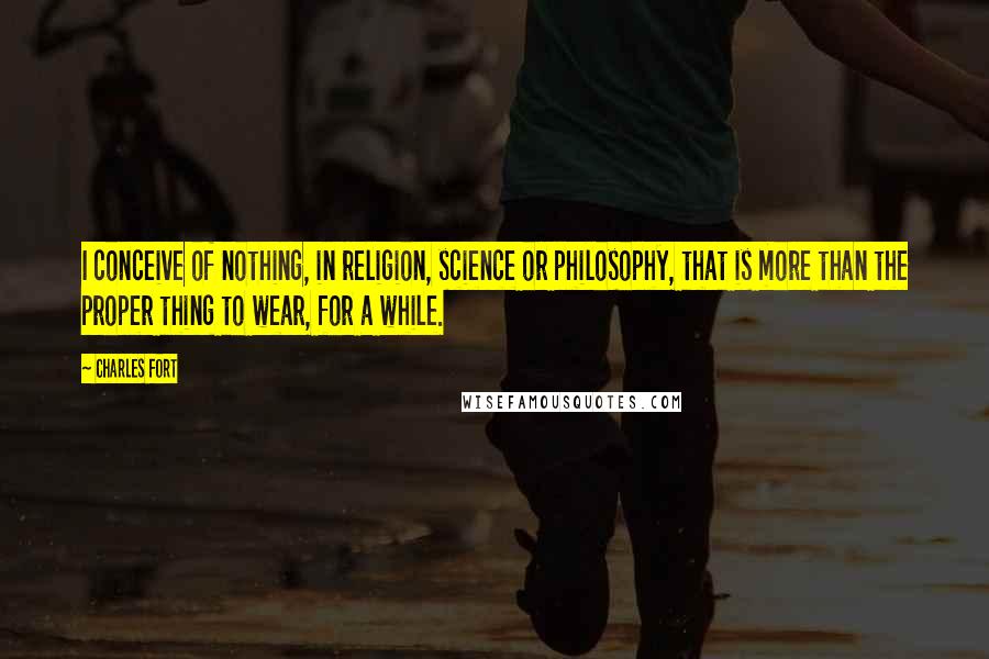 Charles Fort quotes: I conceive of nothing, in religion, science or philosophy, that is more than the proper thing to wear, for a while. Charles Fort quotes: I conceive of nothing, in religion, science or philosophy, that is more than the proper thing to wear, for a while.
