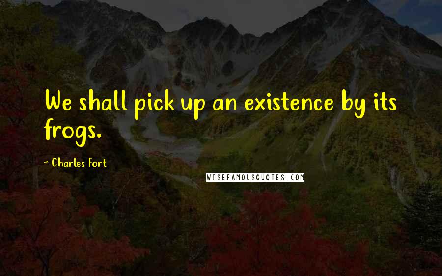 Charles Fort quotes: We shall pick up an existence by its frogs.