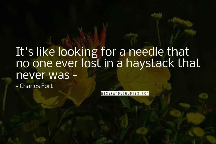 Charles Fort quotes: It's like looking for a needle that no one ever lost in a haystack that never was -