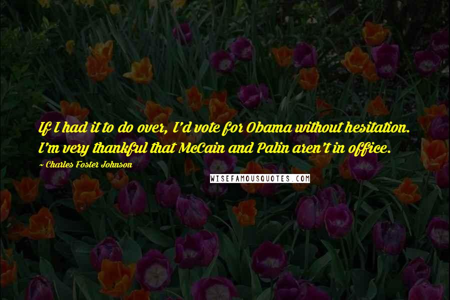 Charles Foster Johnson quotes: If I had it to do over, I'd vote for Obama without hesitation. I'm very thankful that McCain and Palin aren't in office. Charles Foster Johnson quotes: If I had it to do over, I'd vote for Obama without hesitation. I'm very thankful that McCain and Palin aren't in office.