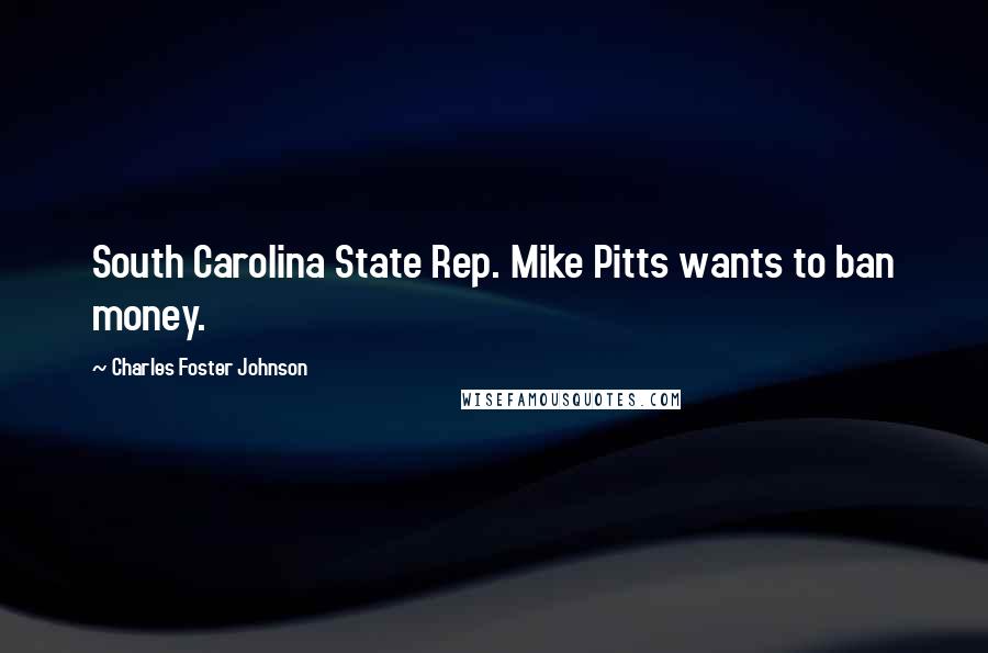 Charles Foster Johnson quotes: South Carolina State Rep. Mike Pitts wants to ban money.