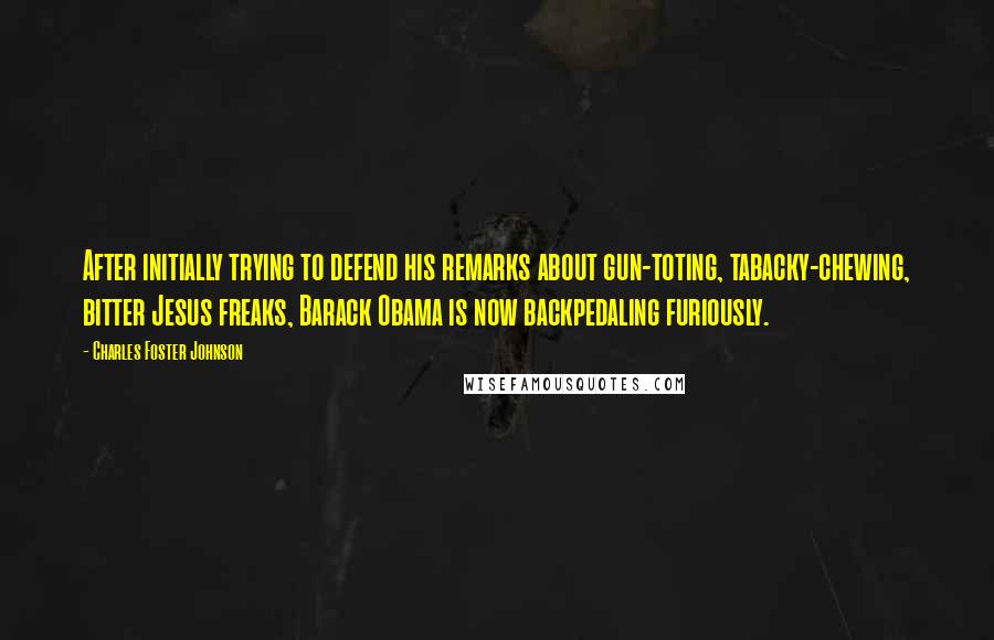 Charles Foster Johnson quotes: After initially trying to defend his remarks about gun-toting, tabacky-chewing, bitter Jesus freaks, Barack Obama is now backpedaling furiously.