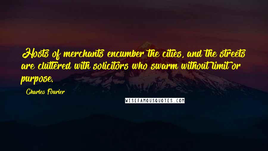 Charles Fourier quotes: Hosts of merchants encumber the cities, and the streets are cluttered with solicitors who swarm without limit or purpose.