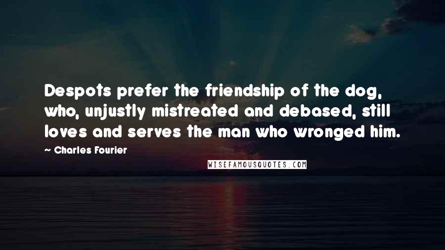 Charles Fourier quotes: Despots prefer the friendship of the dog, who, unjustly mistreated and debased, still loves and serves the man who wronged him.