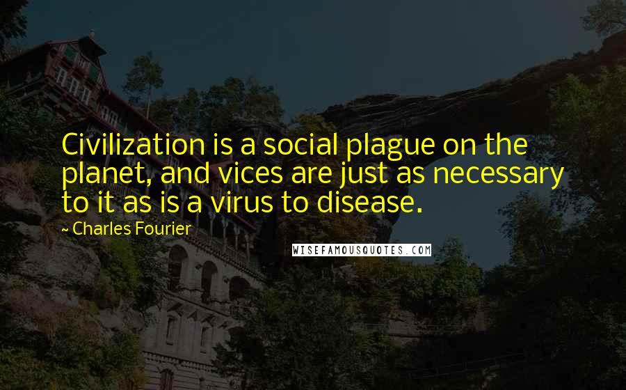 Charles Fourier quotes: Civilization is a social plague on the planet, and vices are just as necessary to it as is a virus to disease.