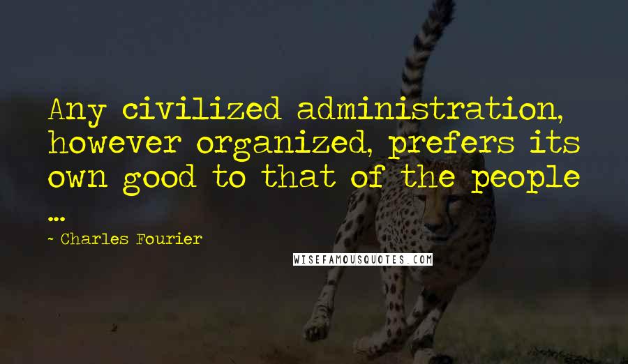 Charles Fourier quotes: Any civilized administration, however organized, prefers its own good to that of the people ...
