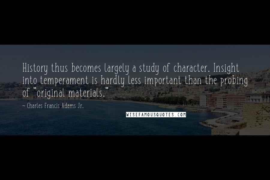 Charles Francis Adams Jr. quotes: History thus becomes largely a study of character. Insight into temperament is hardly less important than the probing of "original materials."