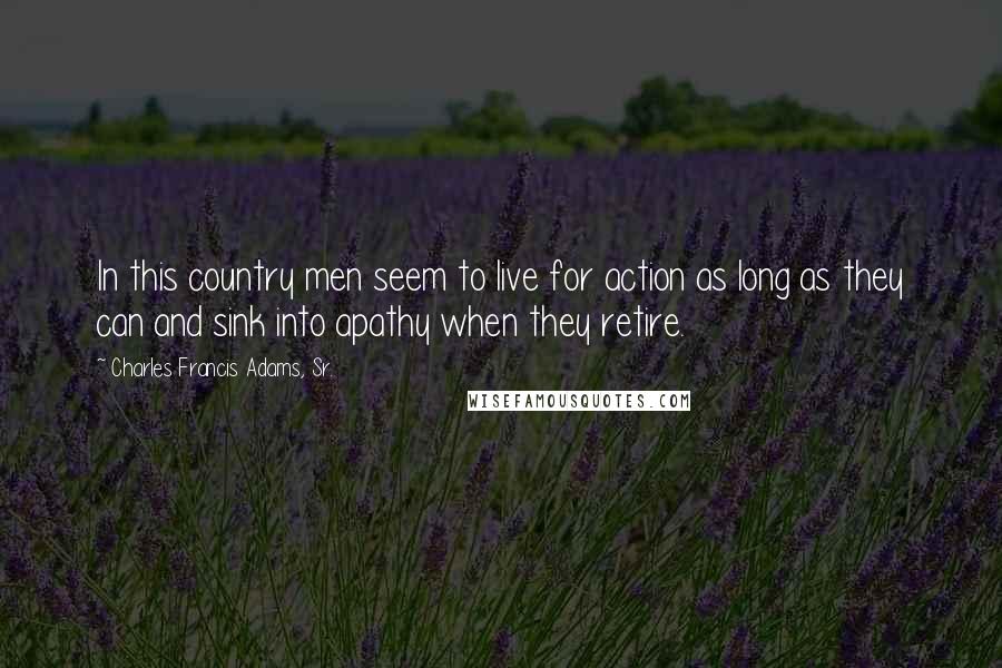 Charles Francis Adams, Sr. quotes: In this country men seem to live for action as long as they can and sink into apathy when they retire.