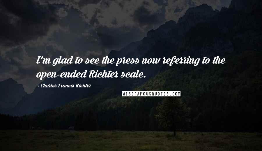 Charles Francis Richter quotes: I'm glad to see the press now referring to the open-ended Richter scale.