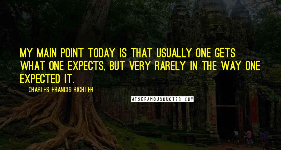 Charles Francis Richter quotes: My main point today is that usually one gets what one expects, but very rarely in the way one expected it.
