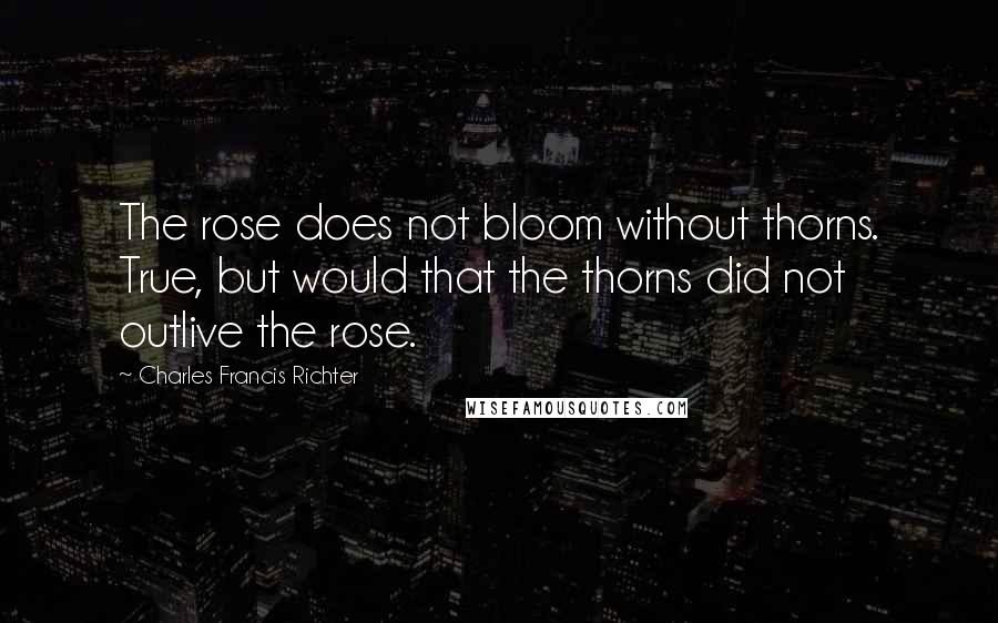 Charles Francis Richter quotes: The rose does not bloom without thorns. True, but would that the thorns did not outlive the rose.