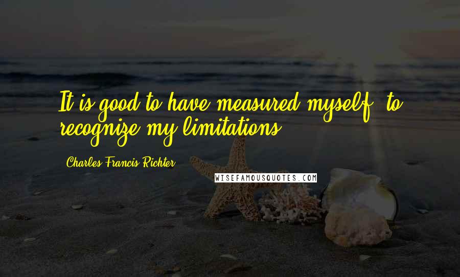 Charles Francis Richter quotes: It is good to have measured myself, to recognize my limitations.