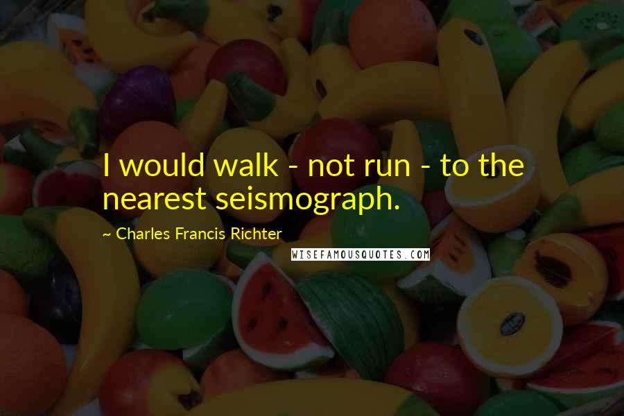 Charles Francis Richter quotes: I would walk - not run - to the nearest seismograph.