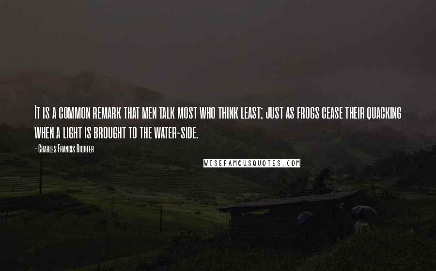 Charles Francis Richter quotes: It is a common remark that men talk most who think least; just as frogs cease their quacking when a light is brought to the water-side. Charles Francis Richter quotes: It is a common remark that men talk most who think least; just as frogs cease their quacking when a light is brought to the water-side.