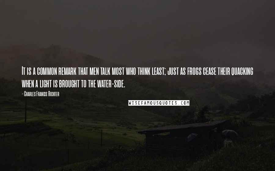 Charles Francis Richter quotes: It is a common remark that men talk most who think least; just as frogs cease their quacking when a light is brought to the water-side.