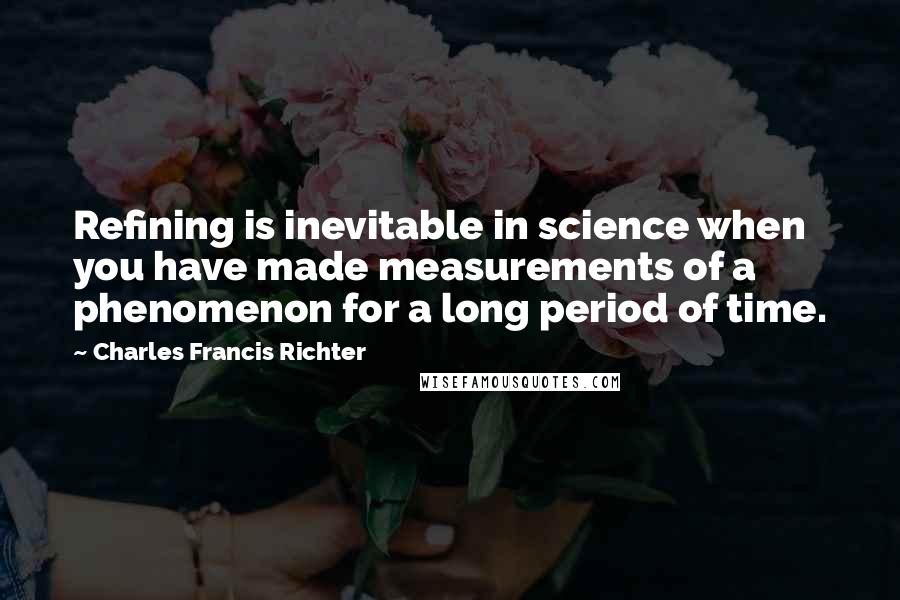 Charles Francis Richter quotes: Refining is inevitable in science when you have made measurements of a phenomenon for a long period of time. Charles Francis Richter quotes: Refining is inevitable in science when you have made measurements of a phenomenon for a long period of time.