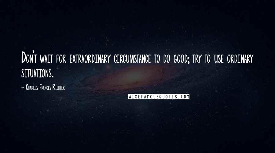 Charles Francis Richter quotes: Don't wait for extraordinary circumstance to do good; try to use ordinary situations.
