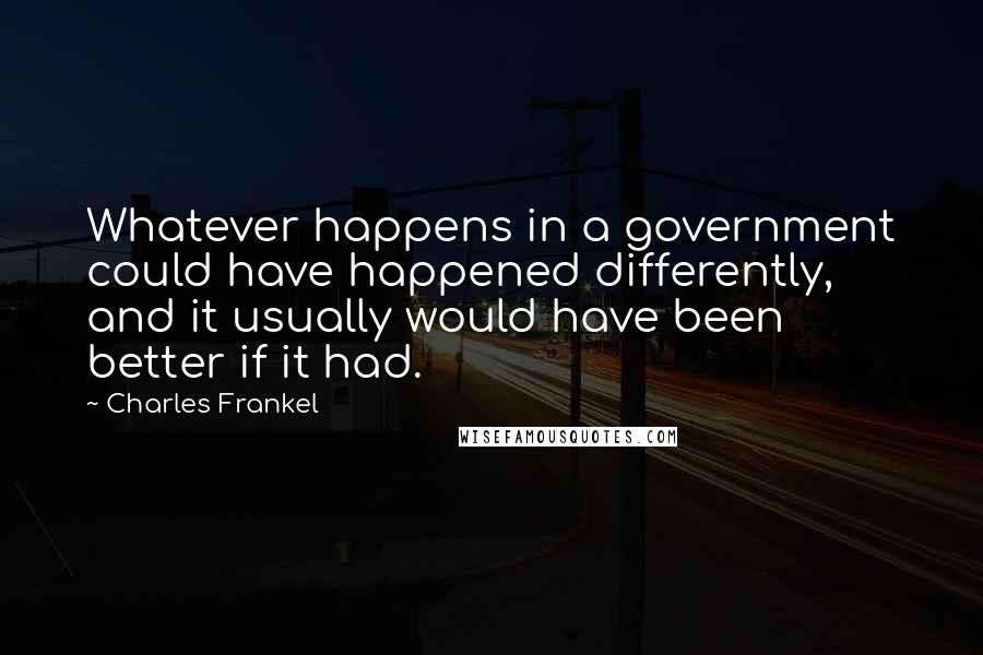 Charles Frankel quotes: Whatever happens in a government could have happened differently, and it usually would have been better if it had. Charles Frankel quotes: Whatever happens in a government could have happened differently, and it usually would have been better if it had.