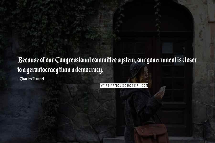 Charles Frankel quotes: Because of our Congressional committee system, our government is closer to a gerontocracy than a democracy.